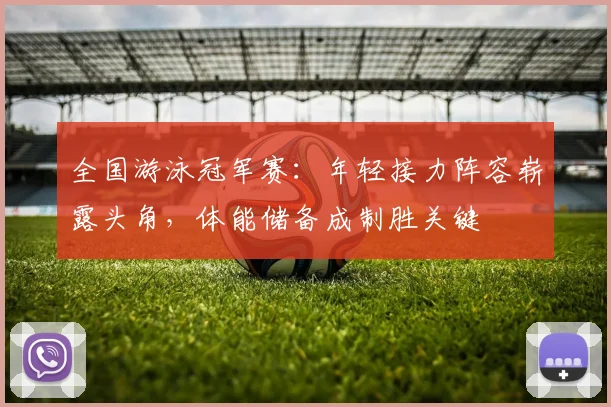 全国游泳冠军赛：年轻接力阵容崭露头角，体能储备成制胜关键