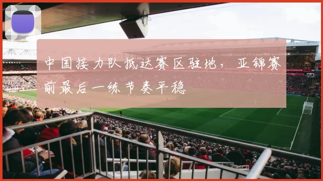中国接力队抵达赛区驻地，亚锦赛前最后一练节奏平稳