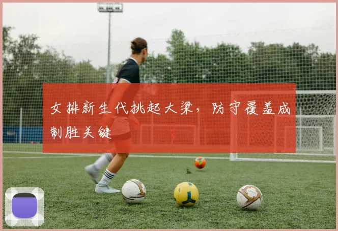 女排新生代挑起大梁，防守覆盖成制胜关键