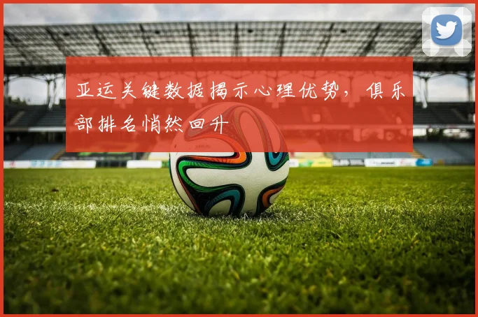 亚运关键数据揭示心理优势，俱乐部排名悄然回升