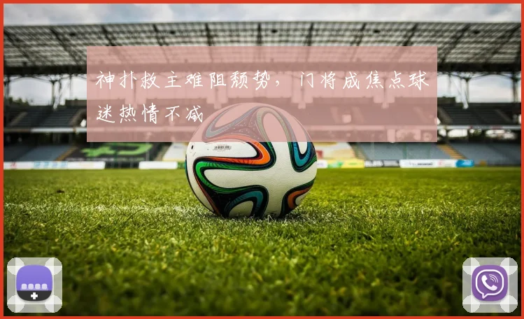神扑救主难阻颓势，门将成焦点球迷热情不减