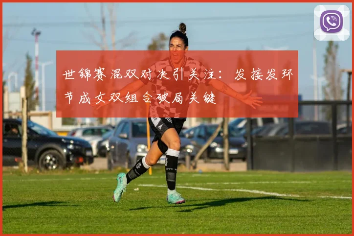 世锦赛混双对决引关注：发接发环节成女双组合破局关键