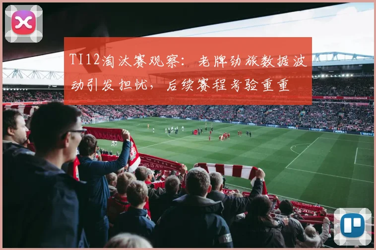 TI12淘汰赛观察：老牌劲旅数据波动引发担忧，后续赛程考验重重