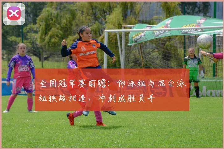 全国冠军赛前瞻：仰泳组与混合泳组狭路相逢，冲刺成胜负手
