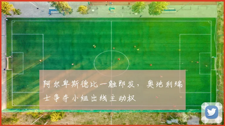 阿尔卑斯德比一触即发，奥地利瑞士争夺小组出线主动权