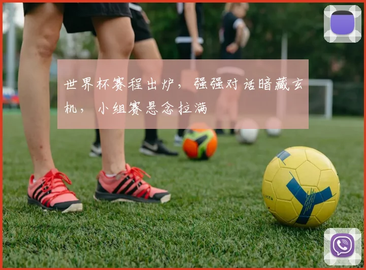 世界杯赛程出炉，强强对话暗藏玄机，小组赛悬念拉满