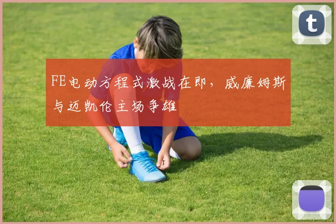 FE电动方程式激战在即，威廉姆斯与迈凯伦主场争雄