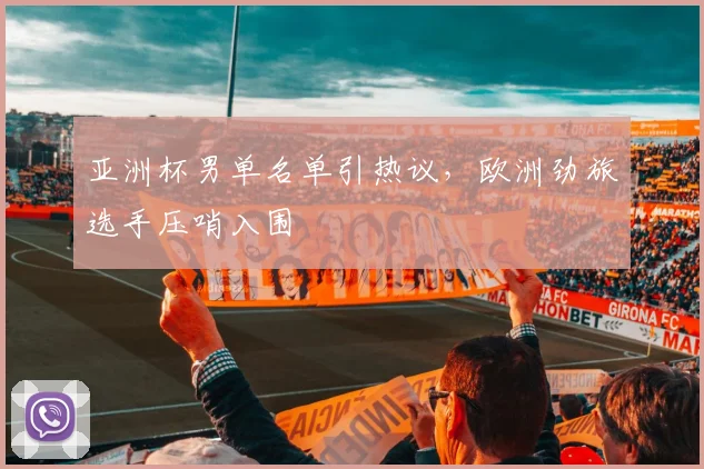 亚洲杯男单名单引热议，欧洲劲旅选手压哨入围