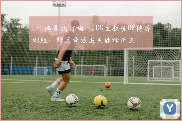 LPL揭幕战打响，JDG主教练BP博弈制胜，野区资源成关键转折点
