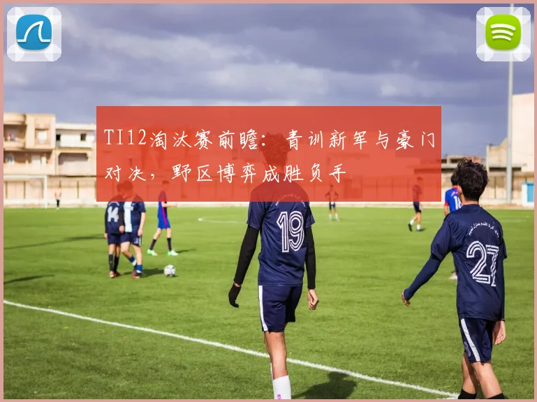 TI12淘汰赛前瞻：青训新军与豪门对决，野区博弈成胜负手