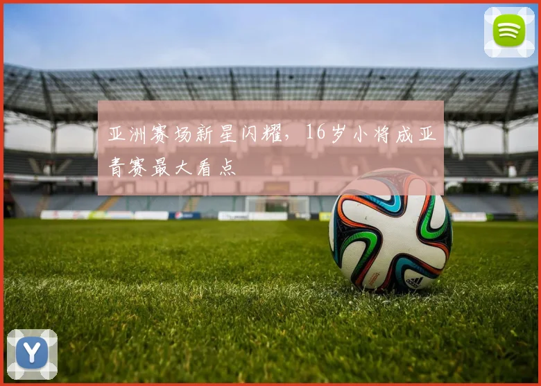 亚洲赛场新星闪耀，16岁小将成亚青赛最大看点