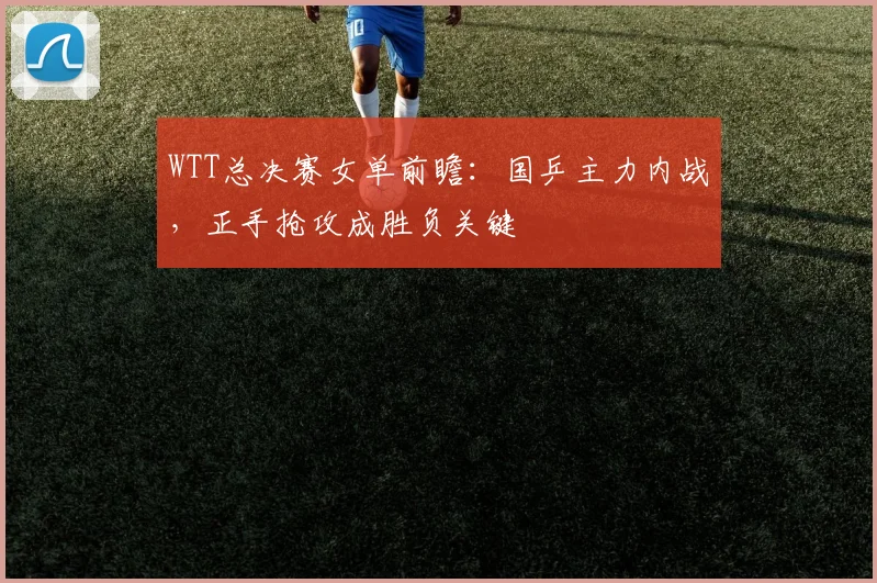 WTT总决赛女单前瞻：国乒主力内战，正手抢攻成胜负关键